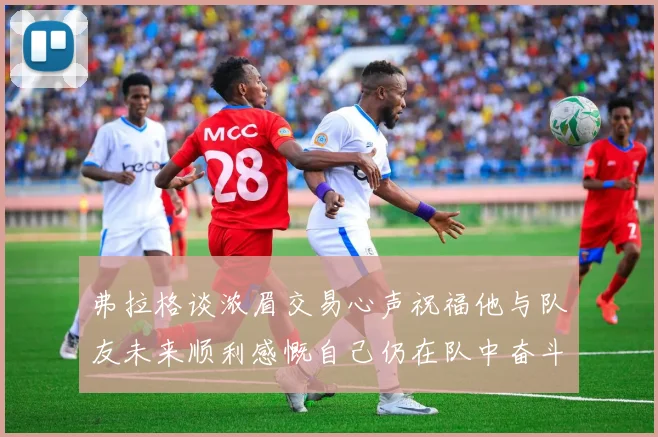 弗拉格谈浓眉交易心声祝福他与队友未来顺利感慨自己仍在队中奋斗