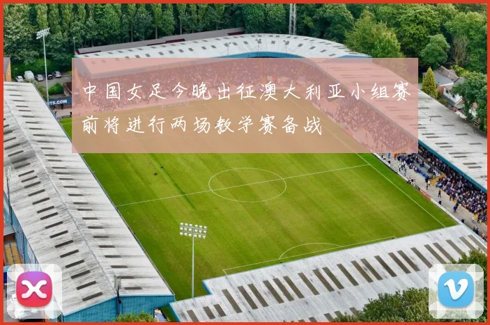 中国女足今晚出征澳大利亚小组赛前将进行两场教学赛备战