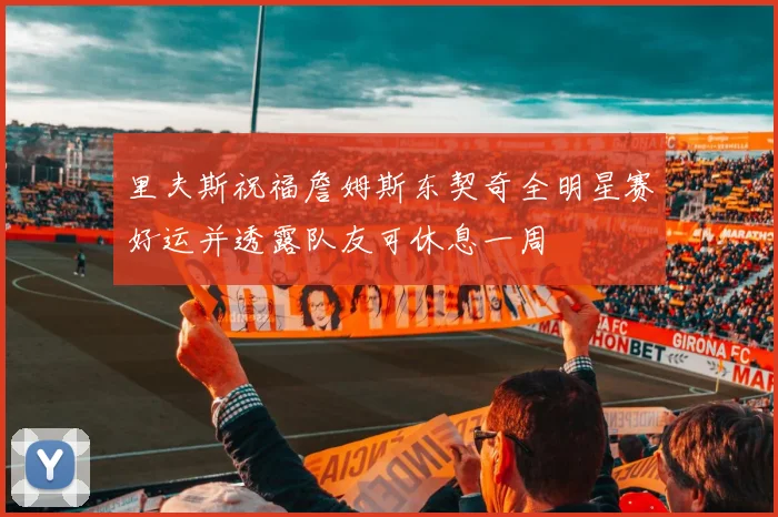 里夫斯祝福詹姆斯东契奇全明星赛好运并透露队友可休息一周