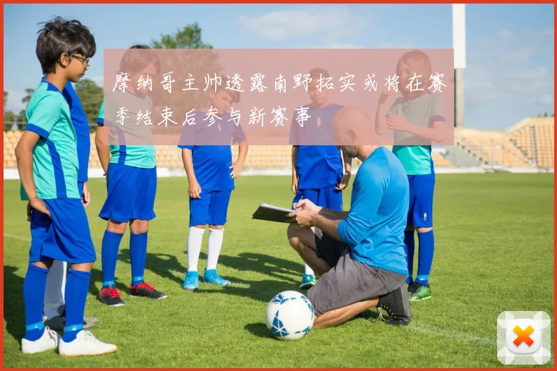 摩纳哥主帅透露南野拓实或将在赛季结束后参与新赛事