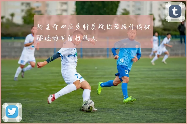 约基奇回应多特质疑称若换作我被驱逐的可能性很大