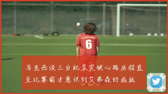 马克西谈三分纪录突破心路历程直至比赛前才意识到艾弗森的成就