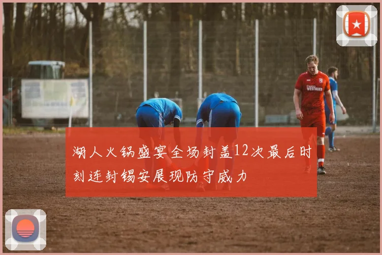 湖人火锅盛宴全场封盖12次最后时刻连封锡安展现防守威力