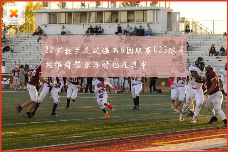 22岁杜兰足迹遍布6国联赛U23球员约维奇瑟尔洛特也在其中