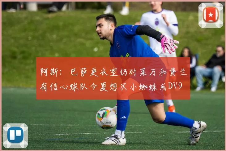 阿斯：巴萨更衣室仍对莱万和费兰有信心球队今夏想买小蜘蛛或DV9