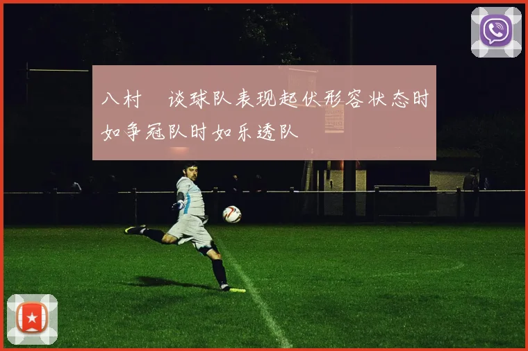 八村塁谈球队表现起伏形容状态时如争冠队时如乐透队