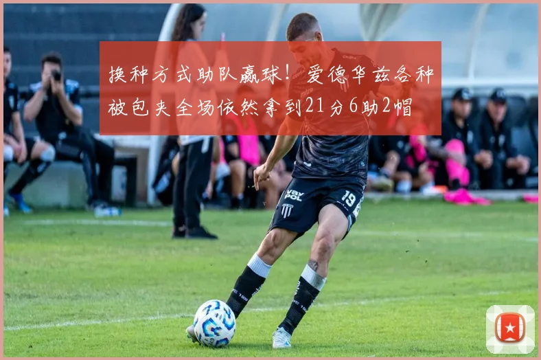 换种方式助队赢球！爱德华兹各种被包夹全场依然拿到21分6助2帽