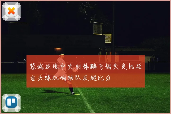 蓉城逆境中失利韩鹏飞错失良机延吉头球双响助队反超比分