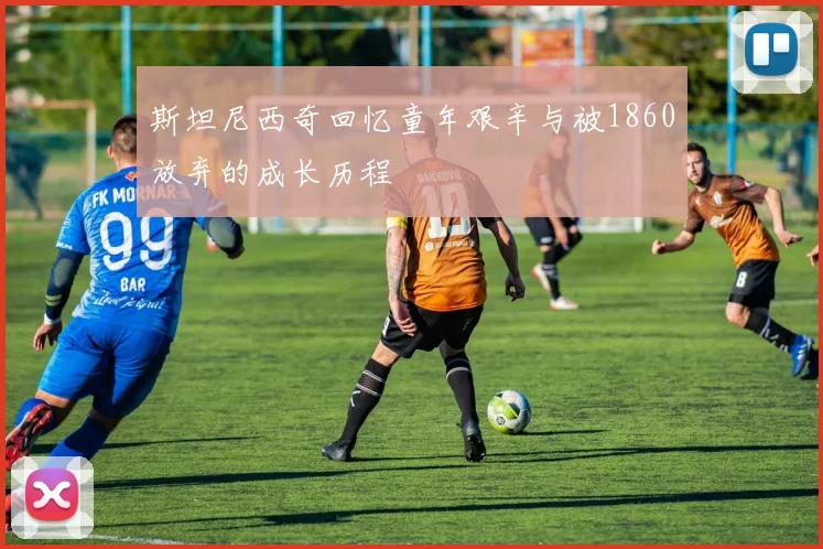 斯坦尼西奇回忆童年艰辛与被1860放弃的成长历程