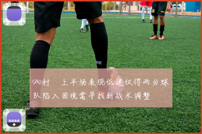 八村塁上半场表现低迷仅得两分球队陷入困境需寻找新战术调整