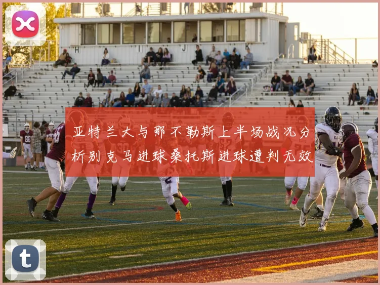 亚特兰大与那不勒斯上半场战况分析别克马进球桑托斯进球遭判无效