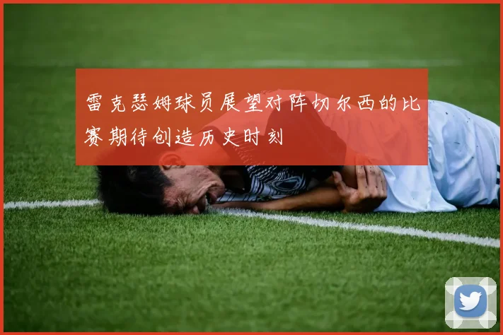 雷克瑟姆球员展望对阵切尔西的比赛期待创造历史时刻