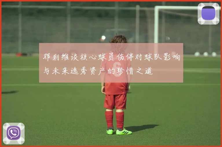 邓利维谈核心球员伤停对球队影响与未来选秀资产的珍惜之道