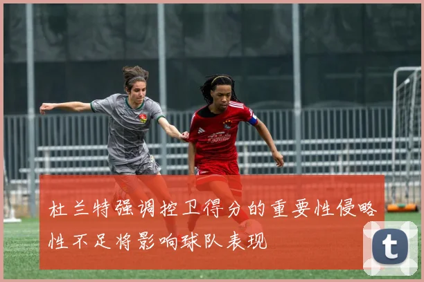 杜兰特强调控卫得分的重要性侵略性不足将影响球队表现