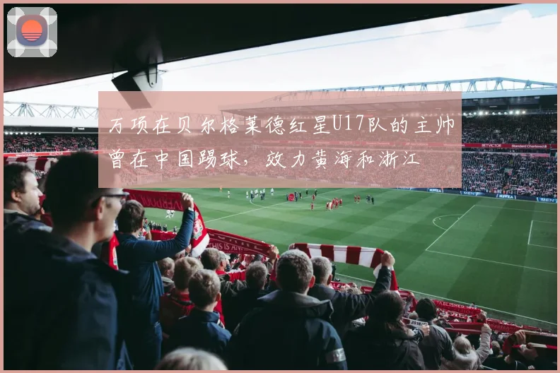 万项在贝尔格莱德红星U17队的主帅曾在中国踢球，效力黄海和浙江