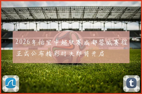 2026年怡宝中超联赛成都蓉城赛程正式公布精彩对决即将开启
