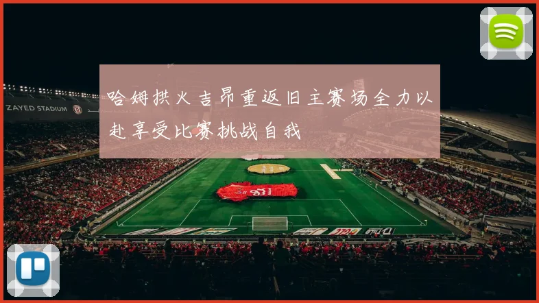 哈姆拱火吉昂重返旧主赛场全力以赴享受比赛挑战自我