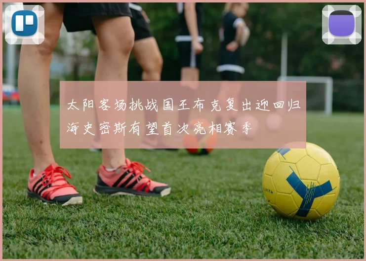 太阳客场挑战国王布克复出迎回归海史密斯有望首次亮相赛季
