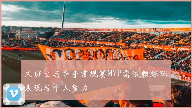 文班立志争夺常规赛MVP需依赖球队表现与个人努力