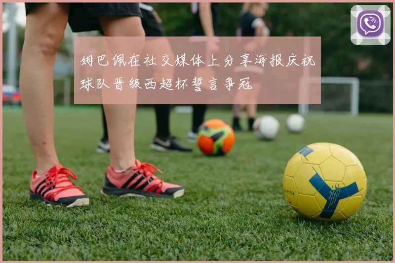 姆巴佩在社交媒体上分享海报庆祝球队晋级西超杯誓言争冠