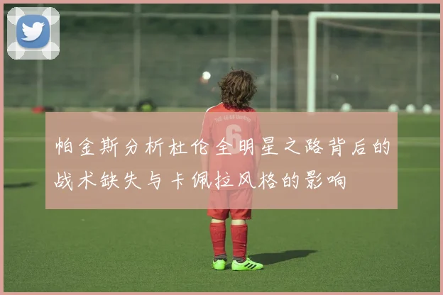 帕金斯分析杜伦全明星之路背后的战术缺失与卡佩拉风格的影响