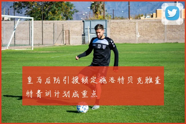 皇马后防引援锁定施洛特贝克雅奎特青训计划成重点