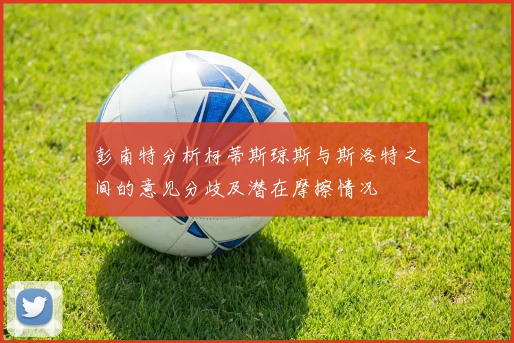 彭南特分析柯蒂斯琼斯与斯洛特之间的意见分歧及潜在摩擦情况
