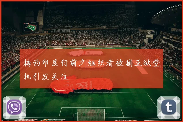 梅西印度行前夕组织者被捕正欲登机引发关注