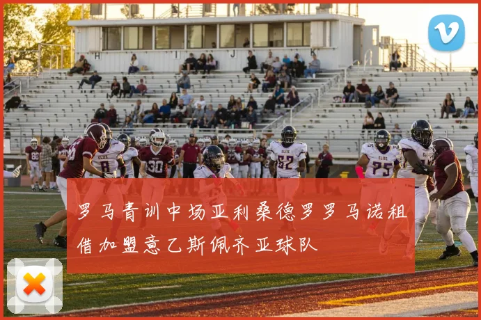 罗马青训中场亚利桑德罗罗马诺租借加盟意乙斯佩齐亚球队