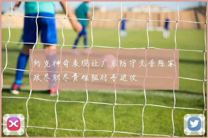 约克神奇表现让广东防守无奈陈家政尽职尽责难阻对手进攻