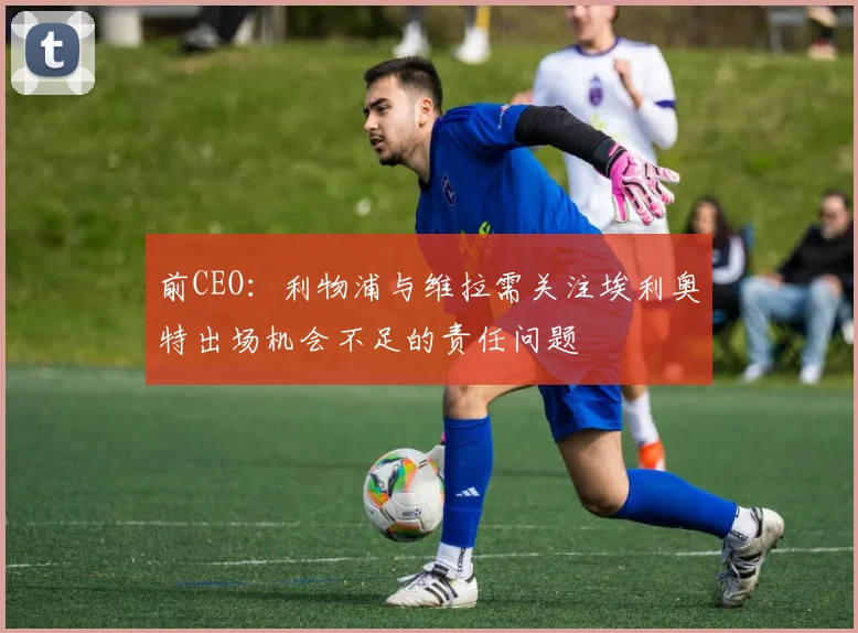 前CEO：利物浦与维拉需关注埃利奥特出场机会不足的责任问题
