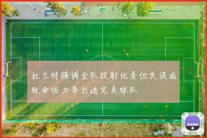 杜兰特强调全队投射优秀但失误成致命伤力争打造完美球队