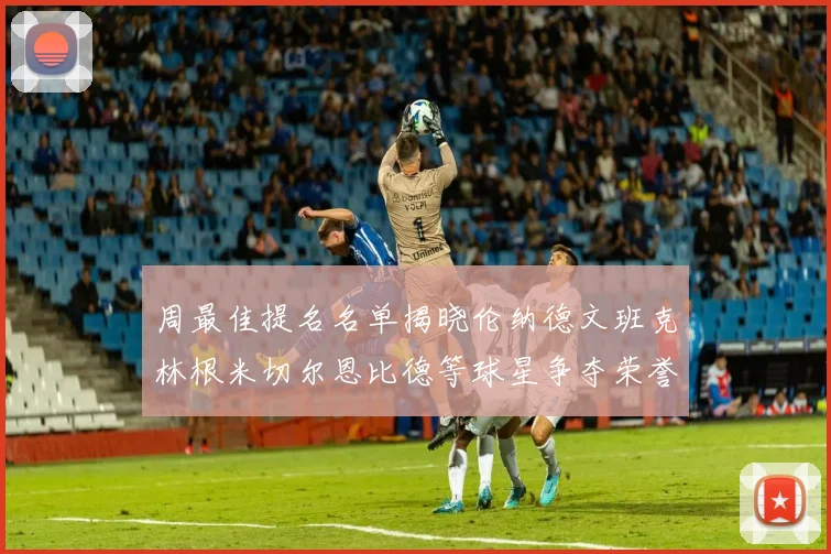 周最佳提名名单揭晓伦纳德文班克林根米切尔恩比德等球星争夺荣誉