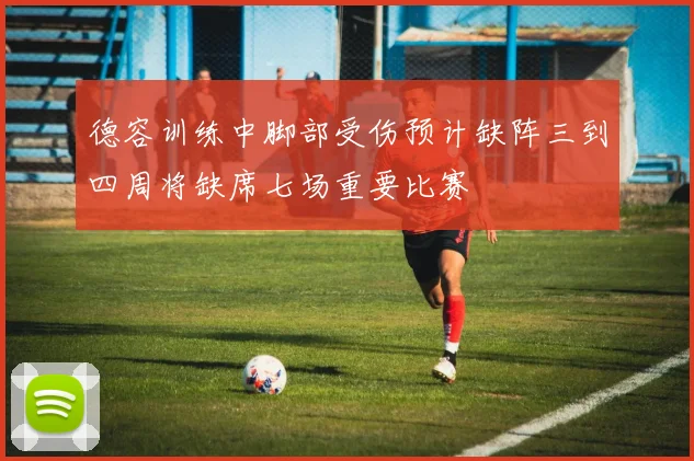德容训练中脚部受伤预计缺阵三到四周将缺席七场重要比赛