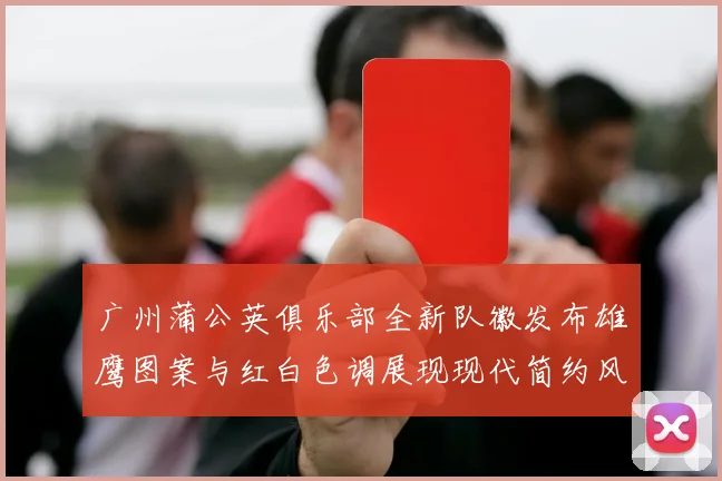 广州蒲公英俱乐部全新队徽发布雄鹰图案与红白色调展现现代简约风格