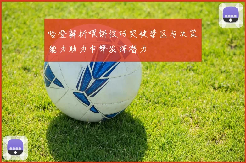 哈登解析喂饼技巧突破禁区与决策能力助力中锋发挥潜力