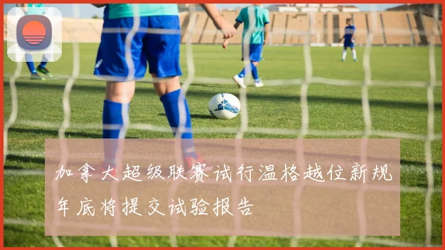 加拿大超级联赛试行温格越位新规年底将提交试验报告