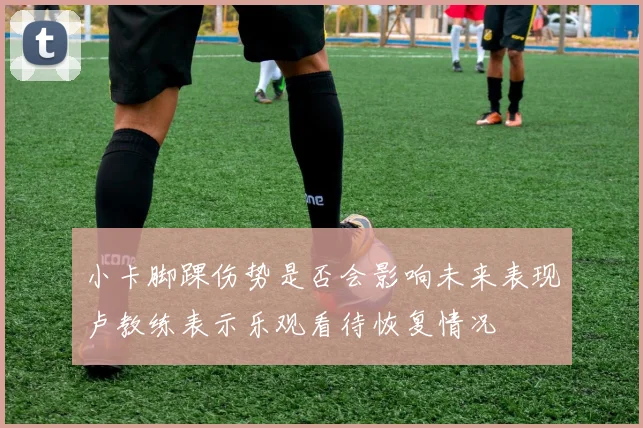 小卡脚踝伤势是否会影响未来表现卢教练表示乐观看待恢复情况