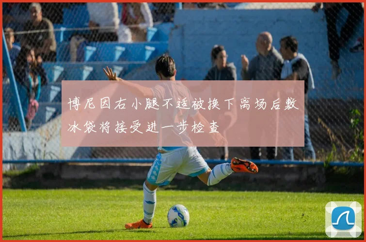 博尼因右小腿不适被换下离场后敷冰袋将接受进一步检查