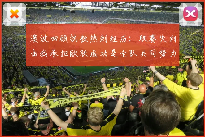 澳波回顾执教热刺经历：联赛失利由我承担欧联成功是全队共同努力的成果