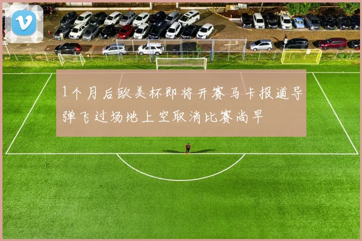 1个月后欧美杯即将开赛马卡报道导弹飞过场地上空取消比赛尚早